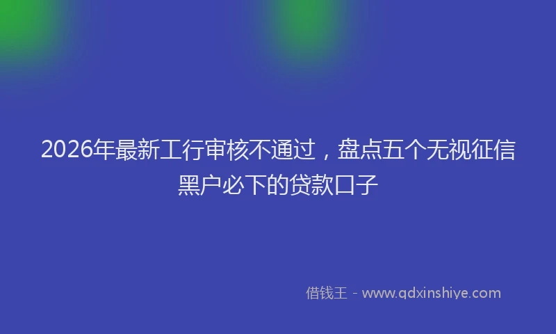 2026年最新工行审核不通过，盘点五个无视征信黑户必下的贷款口子