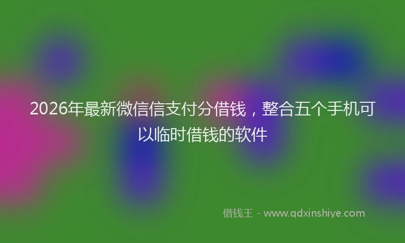 2026年最新微信信支付分借钱，整合五个手机可以临时借钱的软件