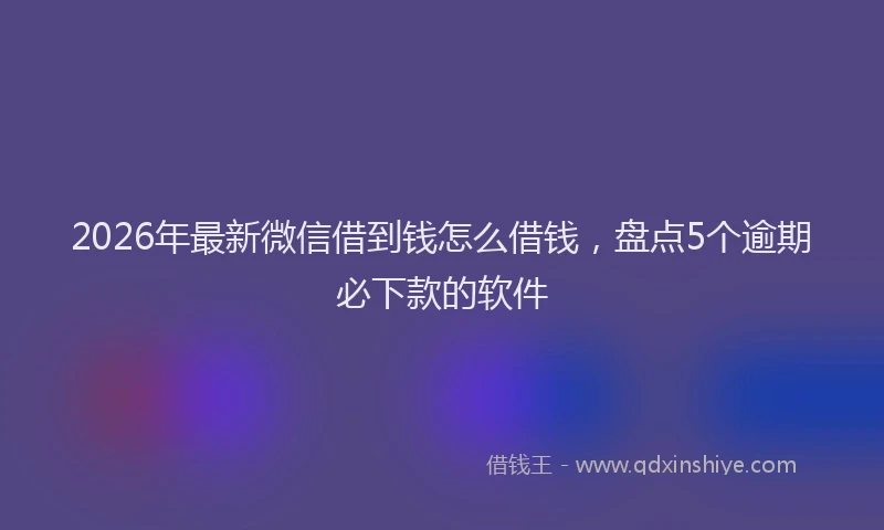 2026年最新微信借到钱怎么借钱，盘点5个逾期必下款的软件
