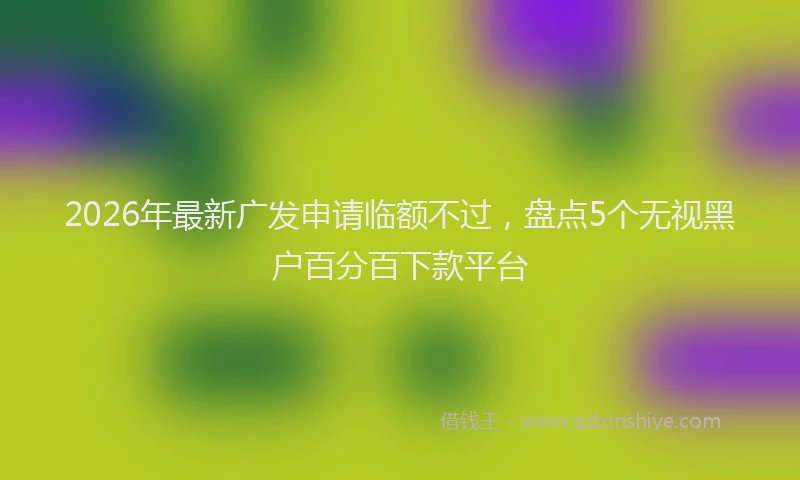 2026年最新广发申请临额不过，盘点5个无视黑户百分百下款平台