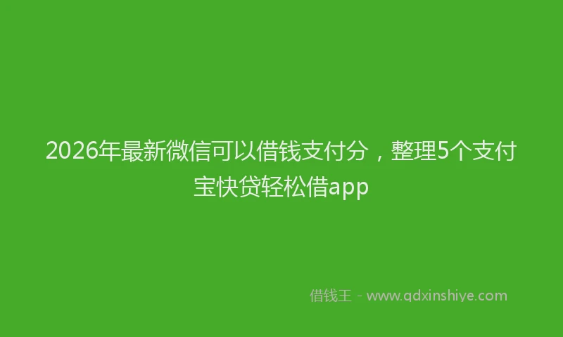 2026年最新微信可以借钱支付分，整理5个支付宝快贷轻松借app