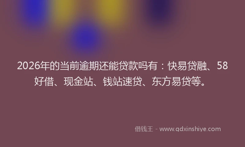 2026年的当前逾期还能贷款吗有：快易贷融、58好借、现金站、钱站速贷、东方易贷等。
