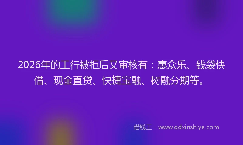 2026年的工行被拒后又审核有：惠众乐、钱袋快借、现金直贷、快捷宝融、树融分期等。