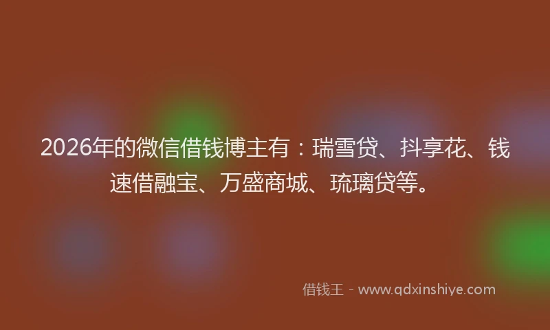 2026年的微信借钱博主有：瑞雪贷、抖享花、钱速借融宝、万盛商城、琉璃贷等。