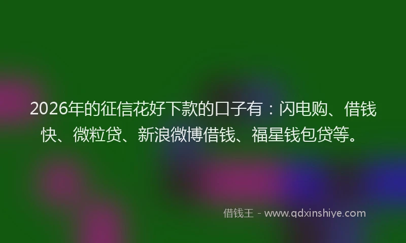 2026年的征信花好下款的口子有：闪电购、借钱快、微粒贷、新浪微博借钱、福星钱包贷等。