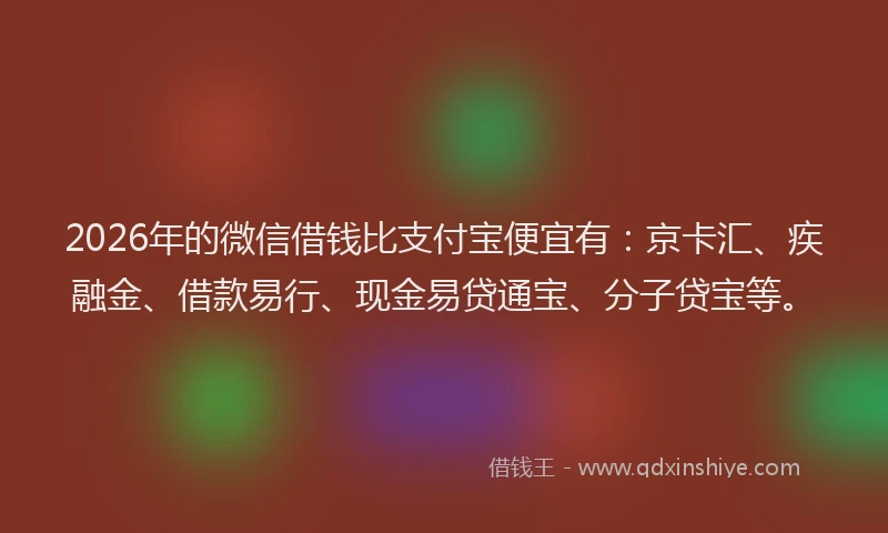 2026年的微信借钱比支付宝便宜有：京卡汇、疾融金、借款易行、现金易贷通宝、分子贷宝等。
