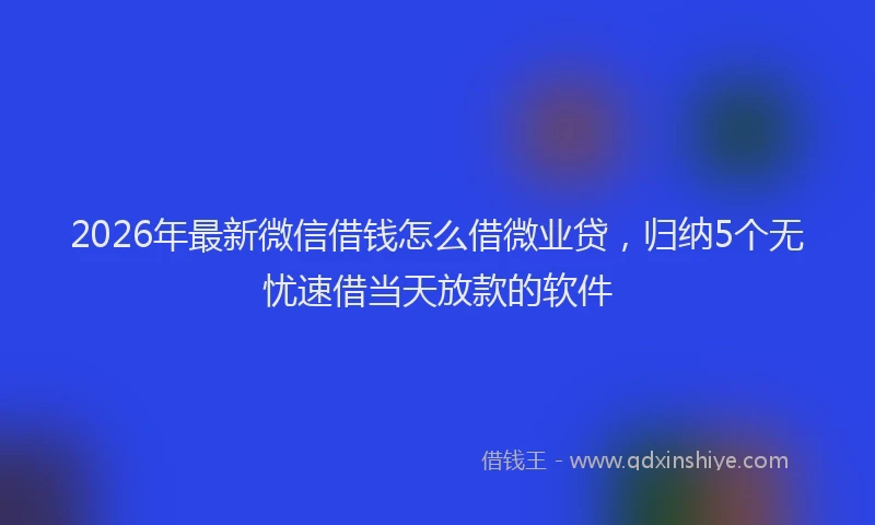 2026年最新微信借钱怎么借微业贷，归纳5个无忧速借当天放款的软件
