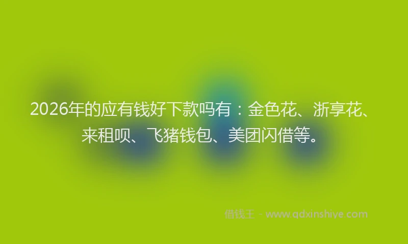 2026年的应有钱好下款吗有：金色花、浙享花、来租呗、飞猪钱包、美团闪借等。