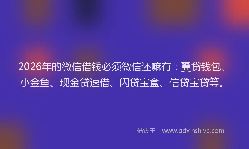 2026年的微信借钱必须微信还嘛有：翼贷钱包、小金鱼、现金贷速借、闪贷宝盒、信贷宝贷等。