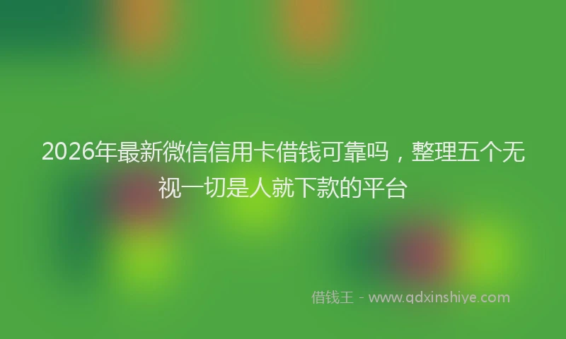 2026年最新微信信用卡借钱可靠吗，整理五个无视一切是人就下款的平台