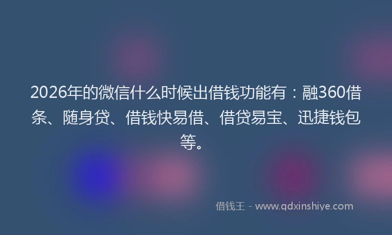 2026年的微信什么时候出借钱功能有：融360借条、随身贷、借钱快易借、借贷易宝、迅捷钱包等。