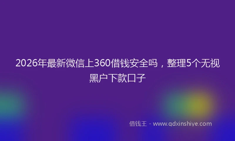 2026年最新微信上360借钱安全吗，整理5个无视黑户下款口子