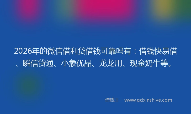 2026年的微信借利贷借钱可靠吗有：借钱快易借、瞬信贷通、小象优品、龙龙用、现金奶牛等。
