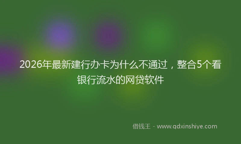 2026年最新建行办卡为什么不通过，整合5个看银行流水的网贷软件