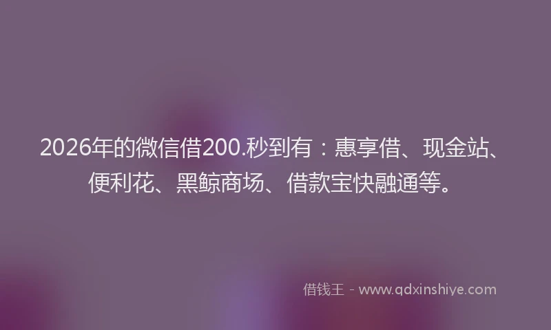 2026年的微信借200.秒到有：惠享借、现金站、便利花、黑鲸商场、借款宝快融通等。