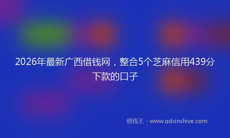 2026年最新广西借钱网，整合5个芝麻信用439分下款的口子
