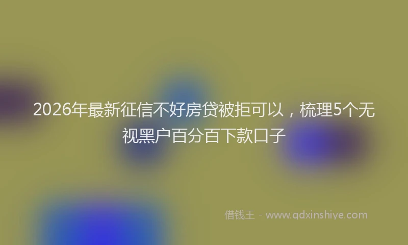 2026年最新征信不好房贷被拒可以，梳理5个无视黑户百分百下款口子