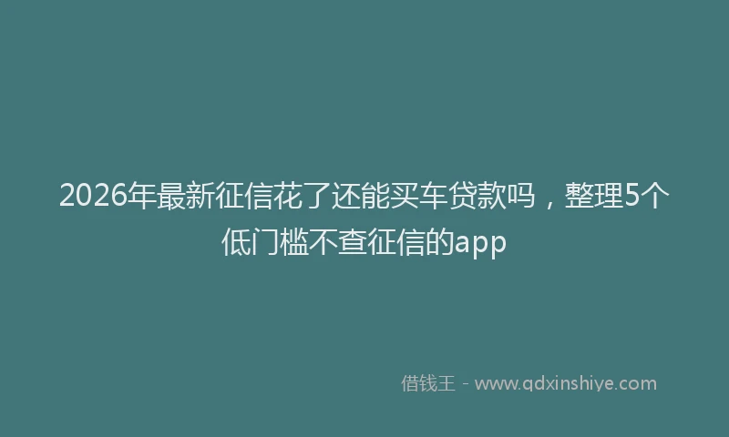 2026年最新征信花了还能买车贷款吗，整理5个低门槛不查征信的app