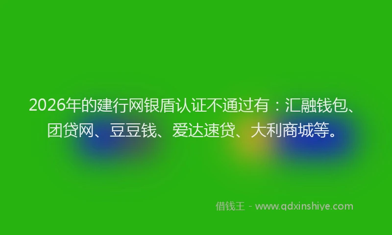 2026年的建行网银盾认证不通过有：汇融钱包、团贷网、豆豆钱、爱达速贷、大利商城等。