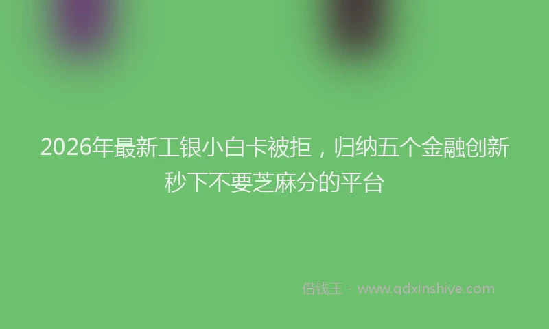2026年最新工银小白卡被拒，归纳五个金融创新秒下不要芝麻分的平台