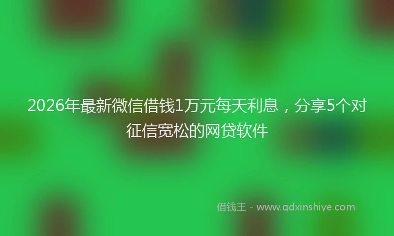 2026年最新微信借钱1万元每天利息，分享5个对征信宽松的网贷软件