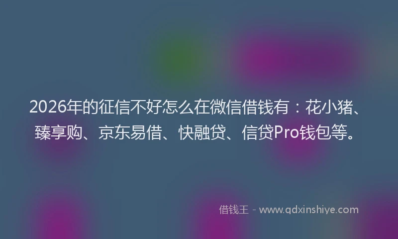 2026年的征信不好怎么在微信借钱有：花小猪、臻享购、京东易借、快融贷、信贷Pro钱包等。