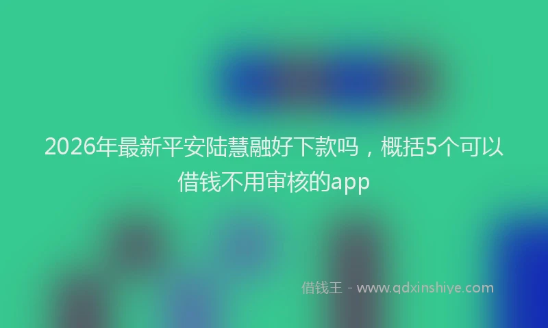 2026年最新平安陆慧融好下款吗，概括5个可以借钱不用审核的app