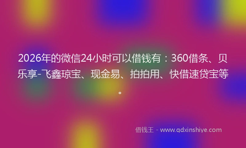 2026年的微信24小时可以借钱有：360借条、贝乐享-飞鑫琼宝、现金易、拍拍用、快借速贷宝等。