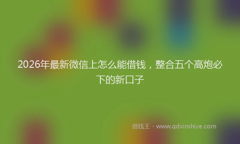 2026年最新微信上怎么能借钱，整合五个高炮必下的新口子