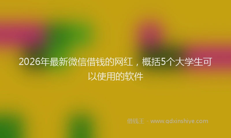 2026年最新微信借钱的网红，概括5个大学生可以使用的软件