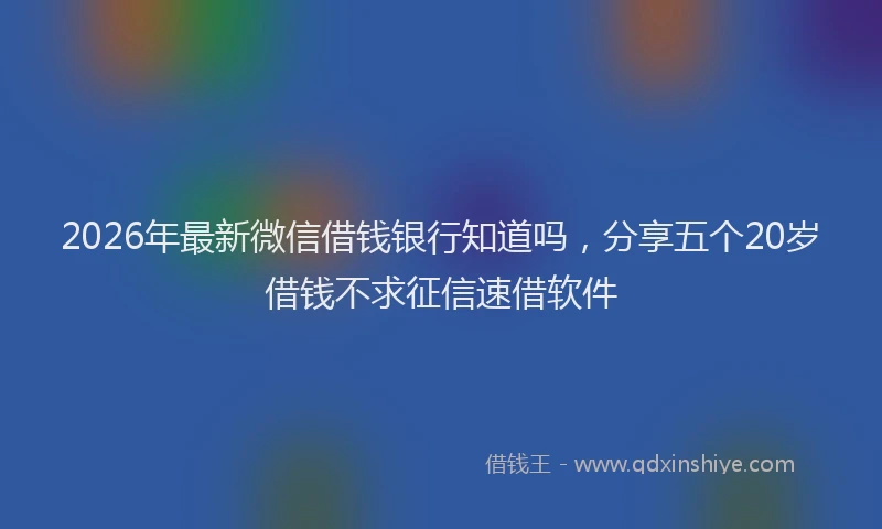 2026年最新微信借钱银行知道吗，分享五个20岁借钱不求征信速借软件