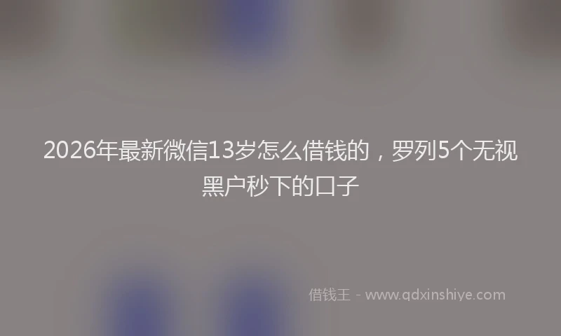 2026年最新微信13岁怎么借钱的，罗列5个无视黑户秒下的口子