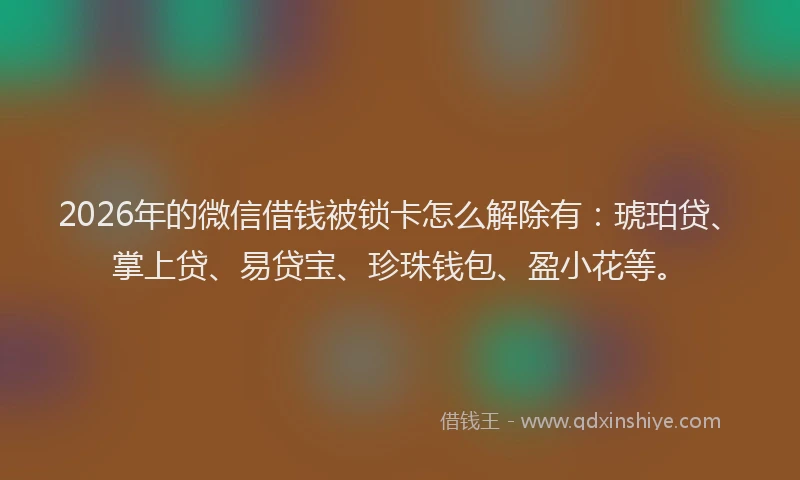 2026年的微信借钱被锁卡怎么解除有：琥珀贷、掌上贷、易贷宝、珍珠钱包、盈小花等。