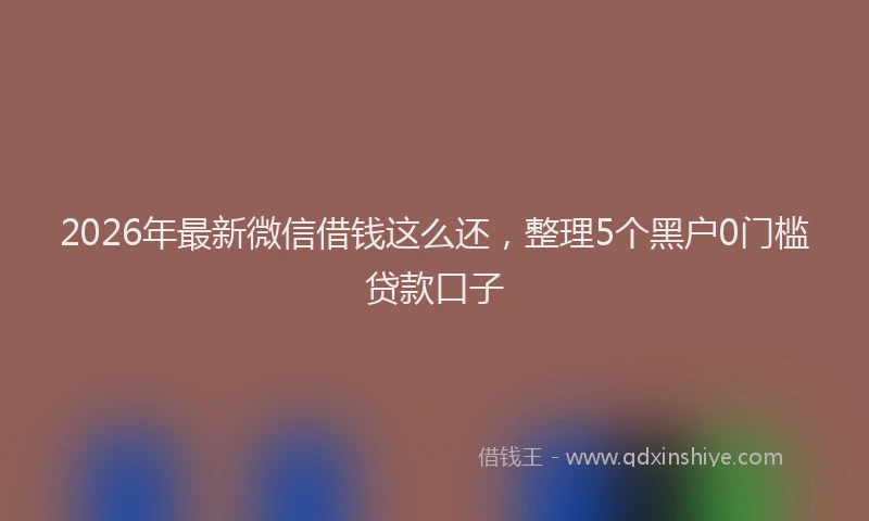 2026年最新微信借钱这么还，整理5个黑户0门槛贷款口子