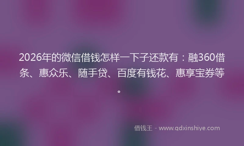 2026年的微信借钱怎样一下子还款有：融360借条、惠众乐、随手贷、百度有钱花、惠享宝券等。