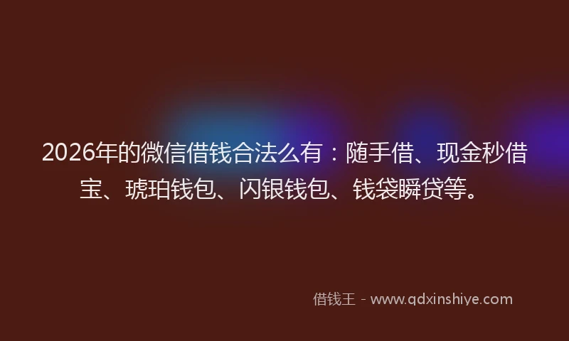 2026年的微信借钱合法么有：随手借、现金秒借宝、琥珀钱包、闪银钱包、钱袋瞬贷等。