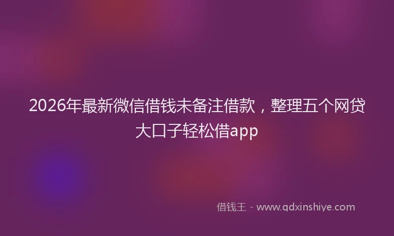 2026年最新微信借钱未备注借款，整理五个网贷大口子轻松借app