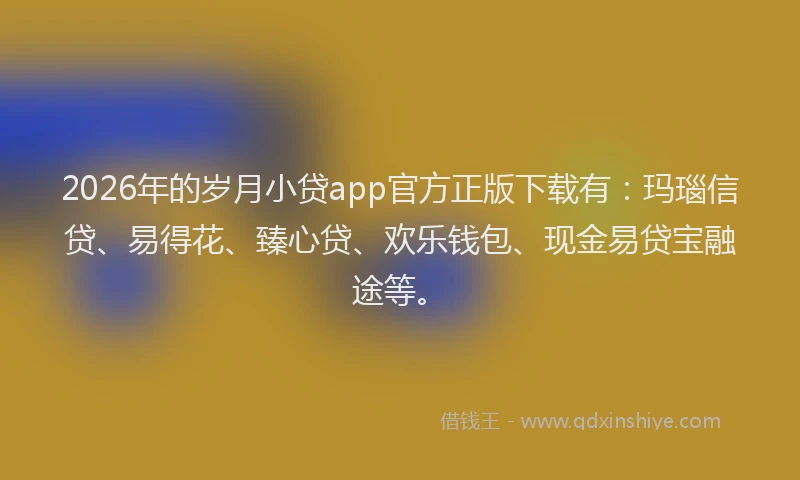 2026年的岁月小贷app官方正版下载有：玛瑙信贷、易得花、臻心贷、欢乐钱包、现金易贷宝融途等。