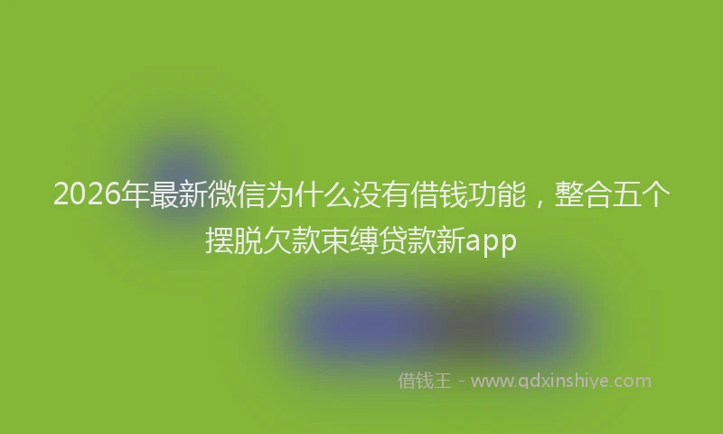 2026年最新微信为什么没有借钱功能，整合五个摆脱欠款束缚贷款新app