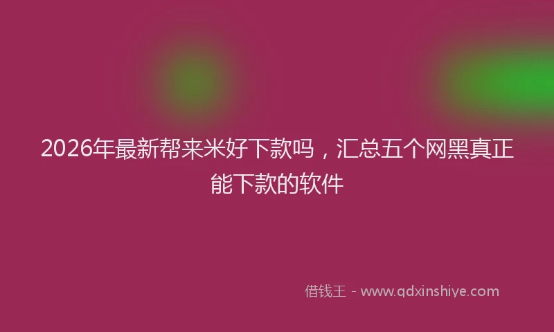 2026年最新帮来米好下款吗，汇总五个网黑真正能下款的软件