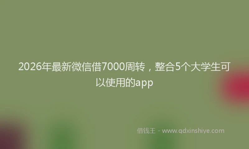 2026年最新微信借7000周转，整合5个大学生可以使用的app