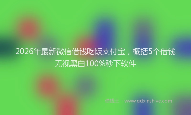 2026年最新微信借钱吃饭支付宝，概括5个借钱无视黑白100%秒下软件