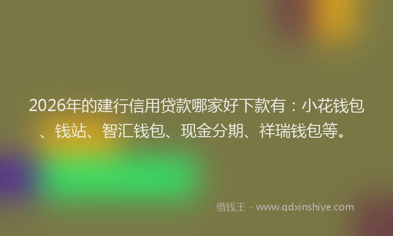 2026年的建行信用贷款哪家好下款有：小花钱包、钱站、智汇钱包、现金分期、祥瑞钱包等。
