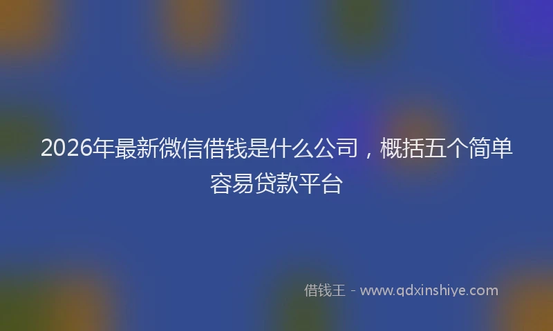 2026年最新微信借钱是什么公司，概括五个简单容易贷款平台
