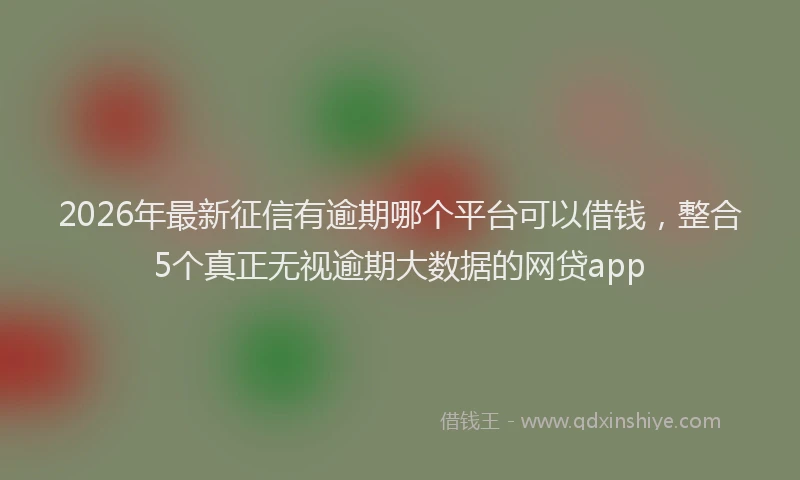 2026年最新征信有逾期哪个平台可以借钱，整合5个真正无视逾期大数据的网贷app