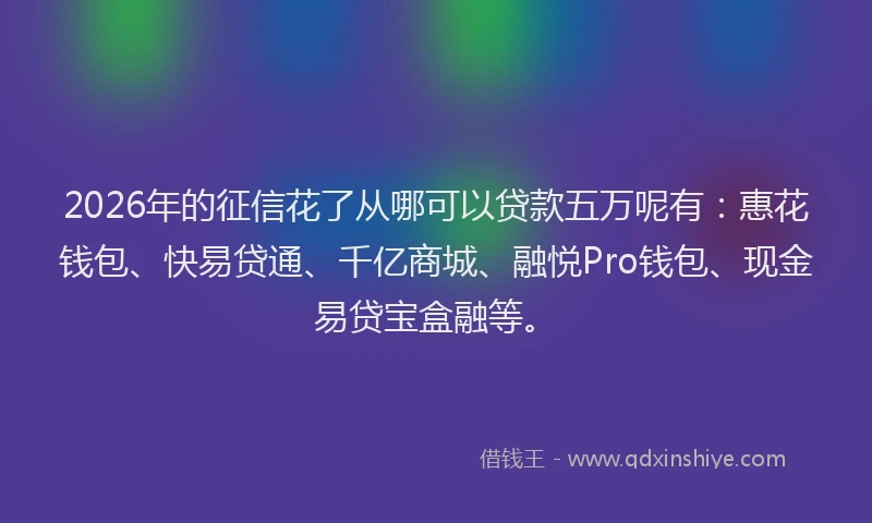 2026年的征信花了从哪可以贷款五万呢有：惠花钱包、快易贷通、千亿商城、融悦Pro钱包、现金易贷宝盒融等。
