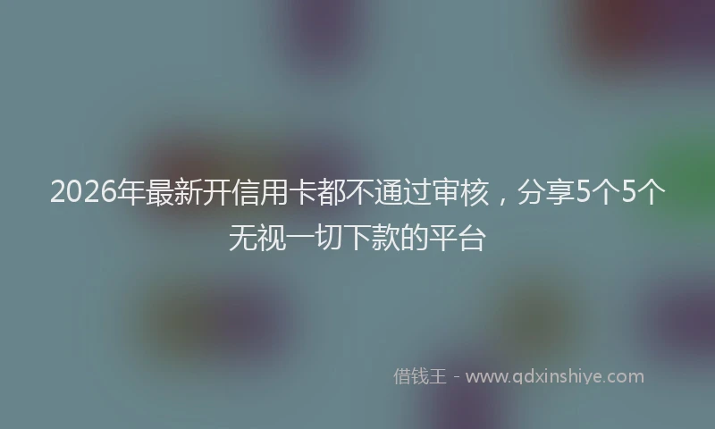 2026年最新开信用卡都不通过审核，分享5个5个无视一切下款的平台