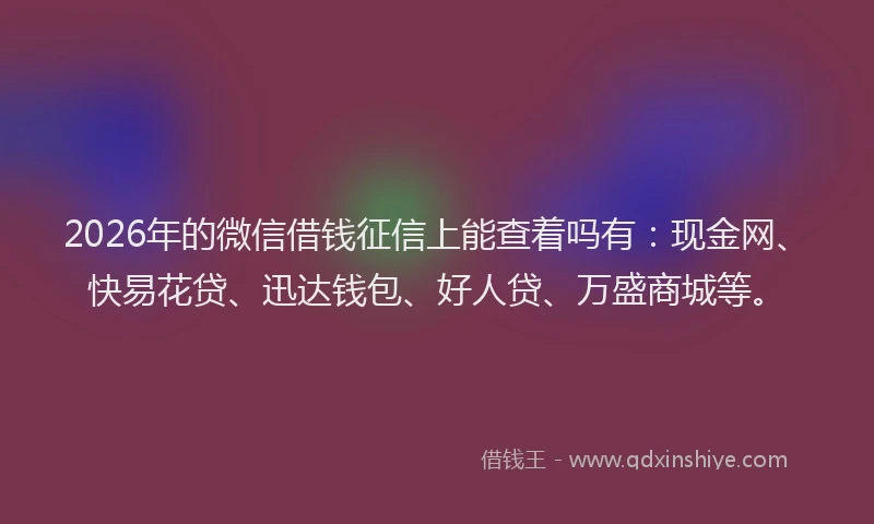 2026年的微信借钱征信上能查着吗有：现金网、快易花贷、迅达钱包、好人贷、万盛商城等。
