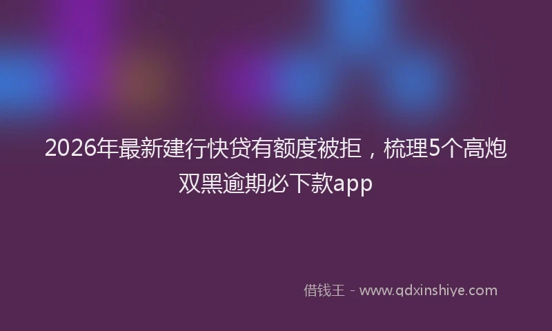 2026年最新建行快贷有额度被拒，梳理5个高炮双黑逾期必下款app