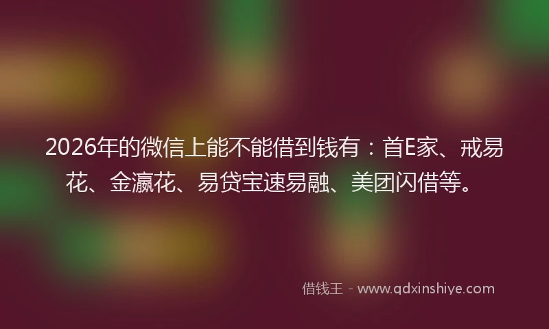 2026年的微信上能不能借到钱有：首E家、戒易花、金瀛花、易贷宝速易融、美团闪借等。